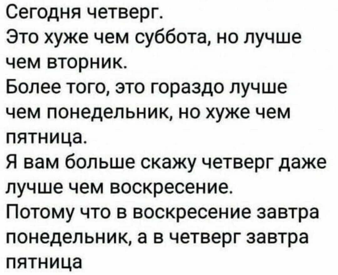 Сегодня четверг Это хуже чем суббота но лучше чем вторник Более того это гораздо лучше чем понедельник но хуже чем пятница я вам больше скажу четверг даже лучше чем воскресение Потому что в воскресение завтра понедельник а в четверг завтра пятница