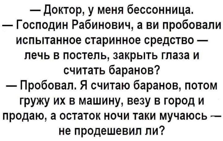 доктор у меня бессонница Господин Рабинович а ви пробовали испытанное старинное средство печь в постель закрыть глаза и считать баранов Пробовал Я считаю баранов потом гружу их в машину везу в город и продаю а остаток ночи таки мучаюсь _ не продешевип ли