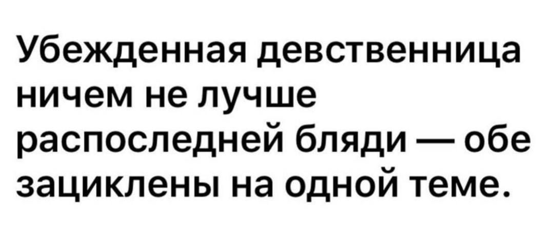 Убежденная девственница ничем не лучше распоследней бляди обе зациклены на одной теме