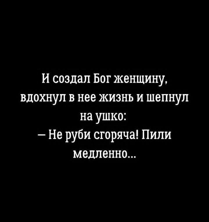 и создал Бог женщину вдохнул в нее жизнь и шепнул на ушко Не руби сгоряча Пили медленно