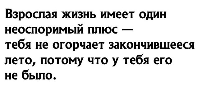 Взрослая жизнь имеет один НЕОСПОРИМЫЙ ПЛЮС _ тебя НЕ огорчает ЗЗКОНЧИВШЁЕСЯ лето потому что у тебя его не было