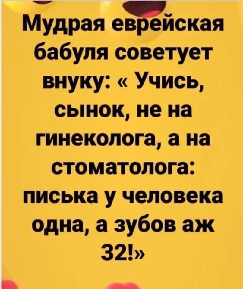 Мудрая ев ейская бабуля советует внуку Учись сынок не на гинеколога а на стоматолога писька у человека одна а зубов аж 32
