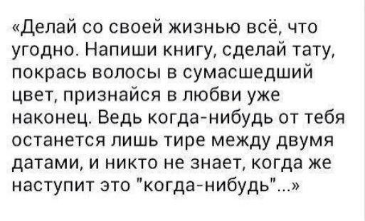 Делай со своей жизнью всё что угодно Напиши книгу сделай тату покрась волосы в сумасшедший цвет признайся в любви уже наконец Ведь когда нибудь от тебя останется лишь тире между двумя датами и никто не знает когда же наступит это когда нибудь