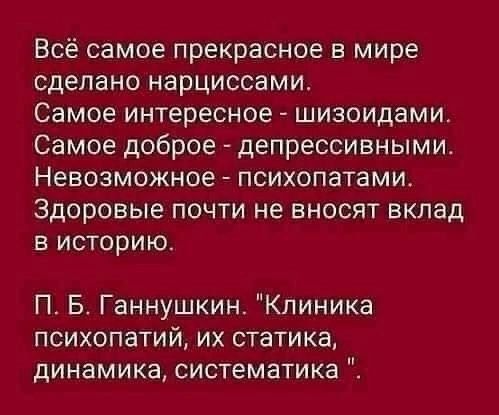 Всё самое прекрасное в мире сделано нарциссами Самое интересное шизоидами Самое доброе депрессивными Невозможное психопатамш Здоровые почти не вносят вклад в историю П Б Ганнушкин Клиника психопатий их статика динамика систематика