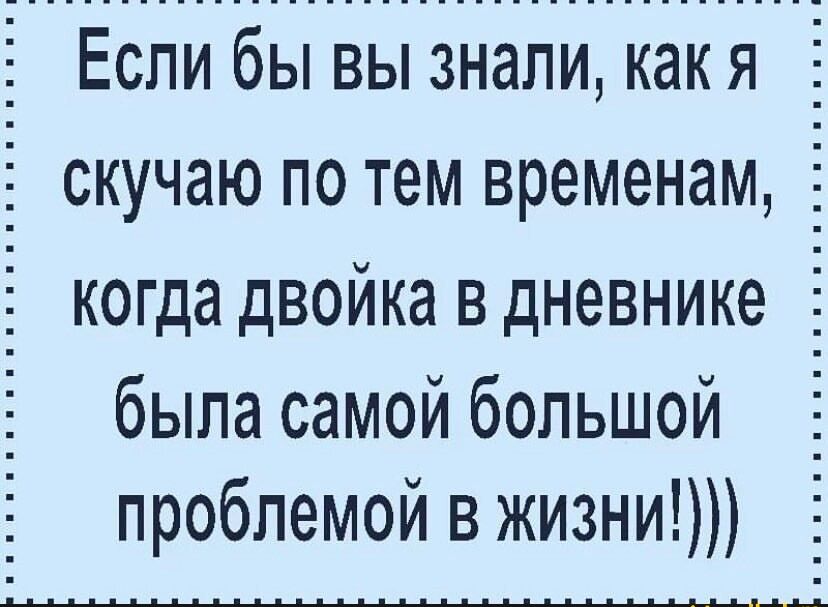 _ Если бы вы знали как я скучаю по тем временам когда двойка в дневнике была самой большой проблемой в жизни