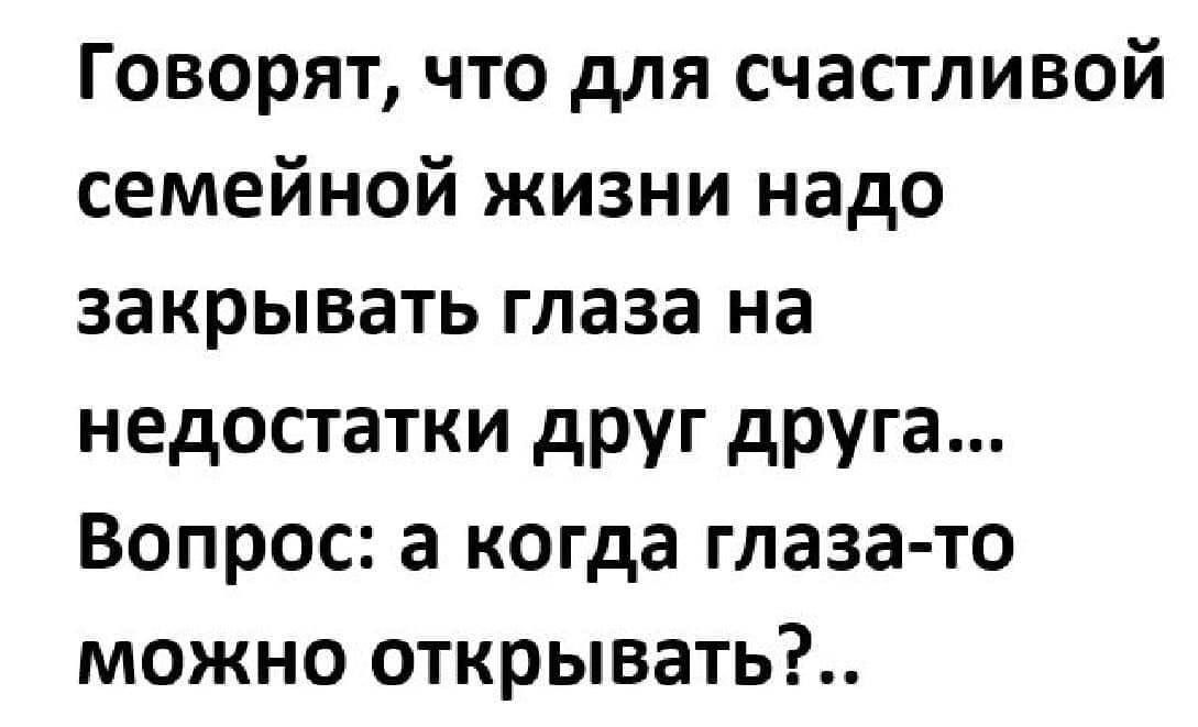 Говорят что для счастливой семейной жизни надо закрывать глаза на недостатки друг друга Вопрос а когда глаза то можно открывать