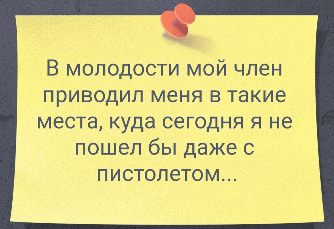 В Молодости мой член приводип меня в такие места куда сегодня я не пошел бы даже с пистолетом