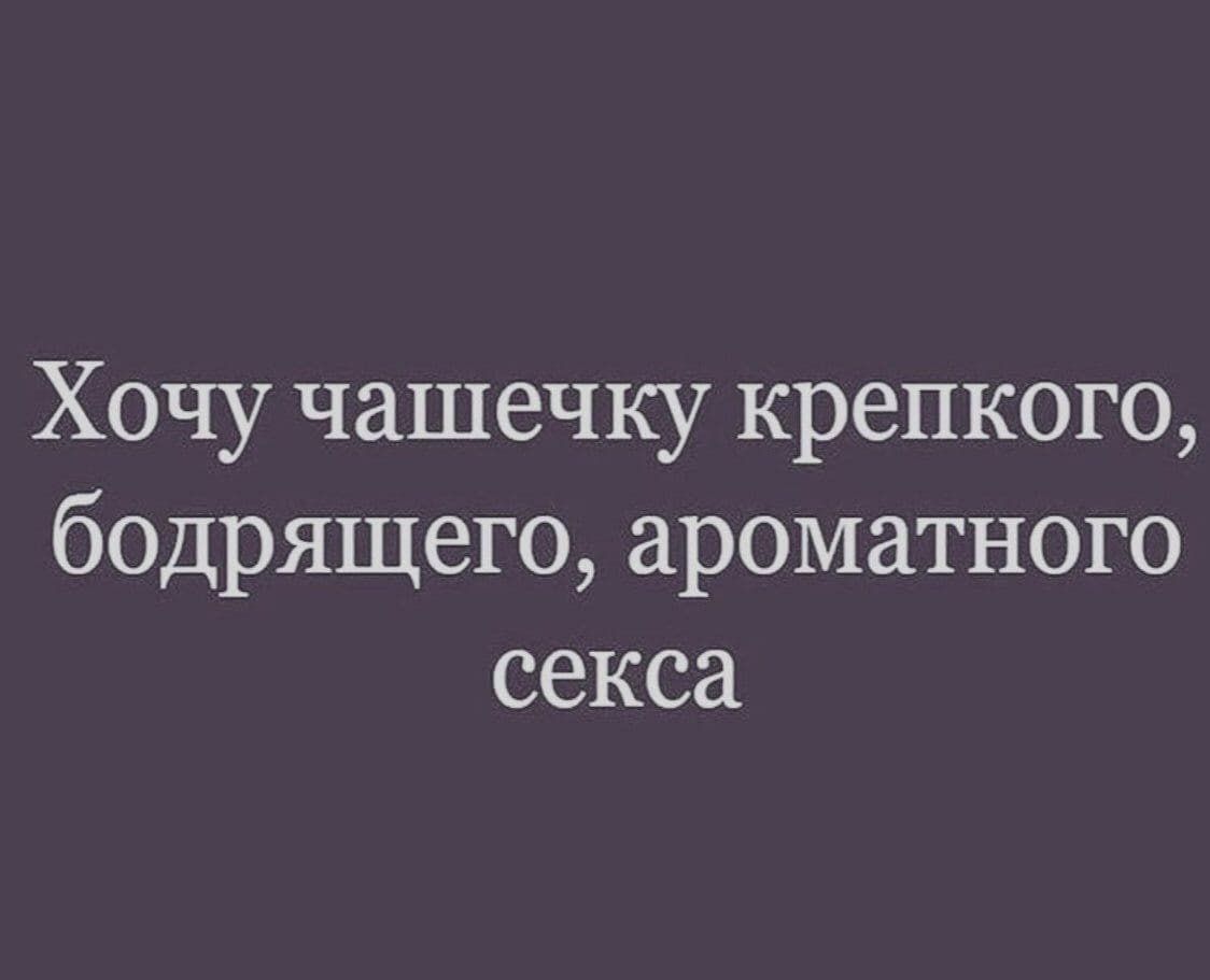 Хочу чашечку крепкого бодрящего ароматного секса