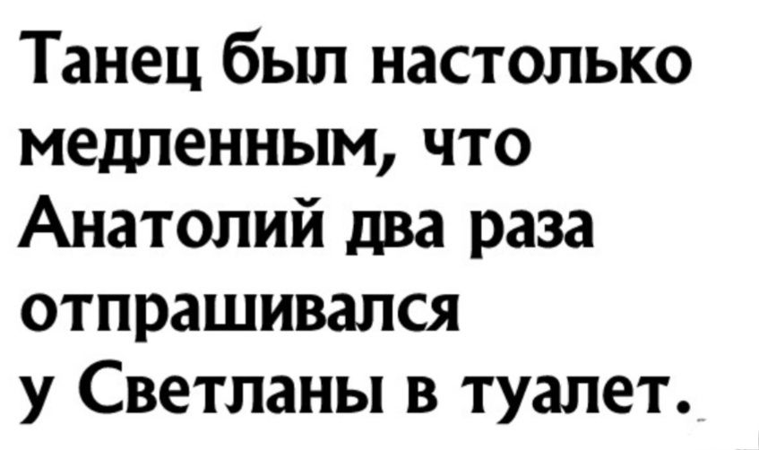 Танец был настолько медленным что Анатолий два раза отпрашивапся у Светланы в туалет