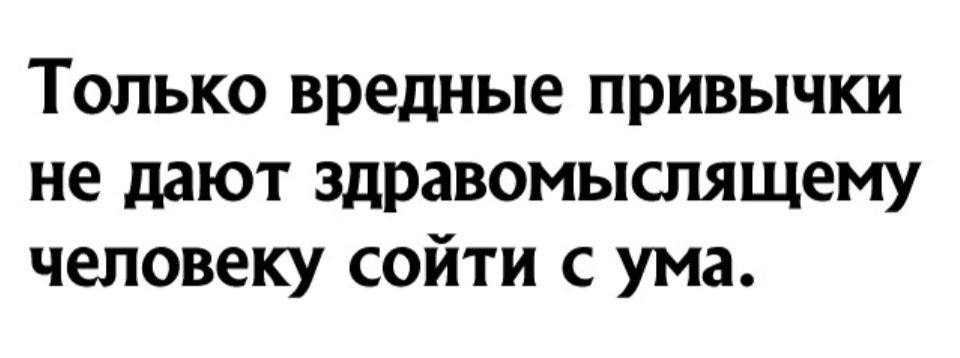 Только вредные привычки не дают здравомыслящему человеку сойти с ума