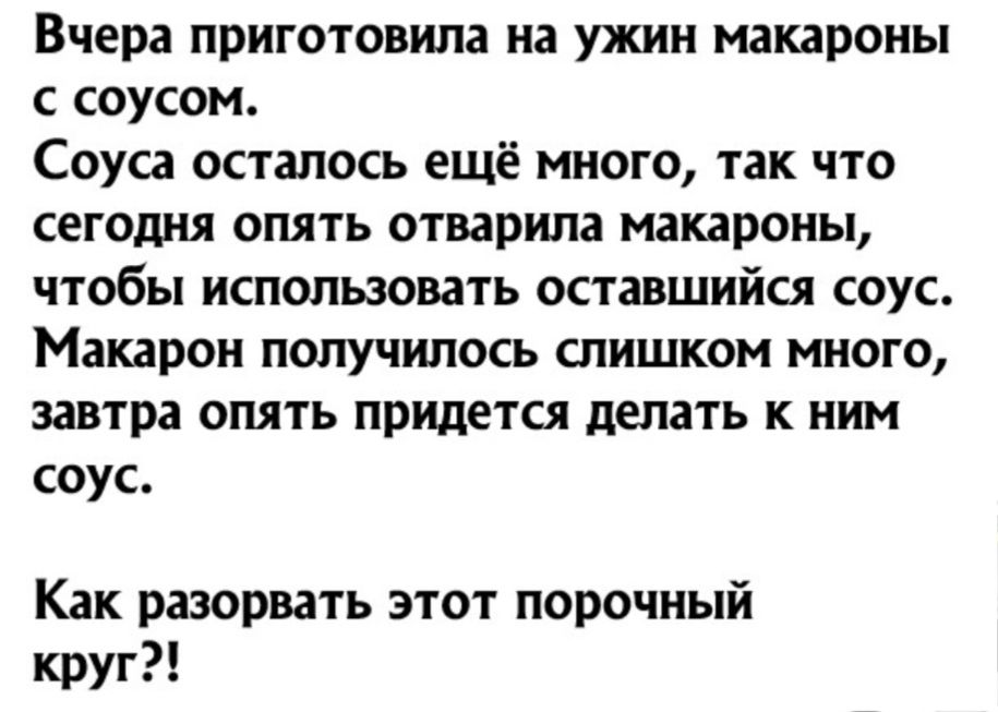 Вчера приготовила на ужин макароны с соусом Соуса осталось ещё много так что сегодня опять отварила макароны чтобы использовать оставшийся соус Макарои получилось слишком много завтра опять придется делать к ним соус Как разорвать этот порочный круг