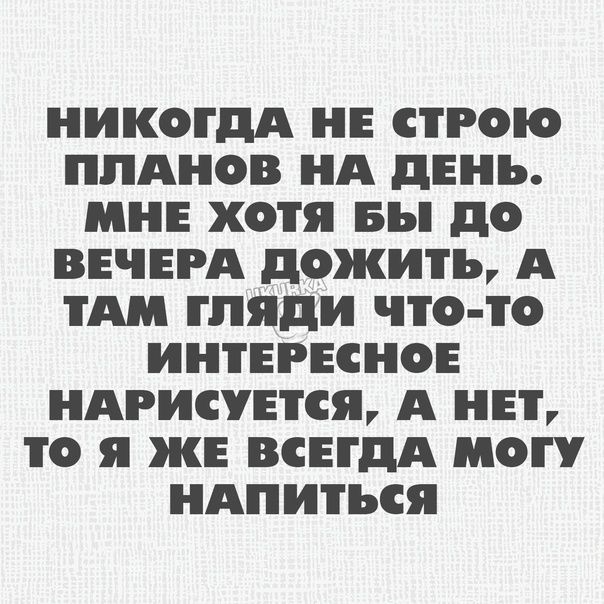 НИКОГДА НЕ СТРОЮ ПЛАНОВ НА дЕНЪ МНЕ ХОТЯ БЫ д ВЕЧЕРА дожить А ТАМ гляди ЧТО О ИНТЕРЕСНОЕ НАРНСУЕТСЯ А НЕТ то я ЖЕ ВСЕГДА МОГУ НАПИТЪСЯ