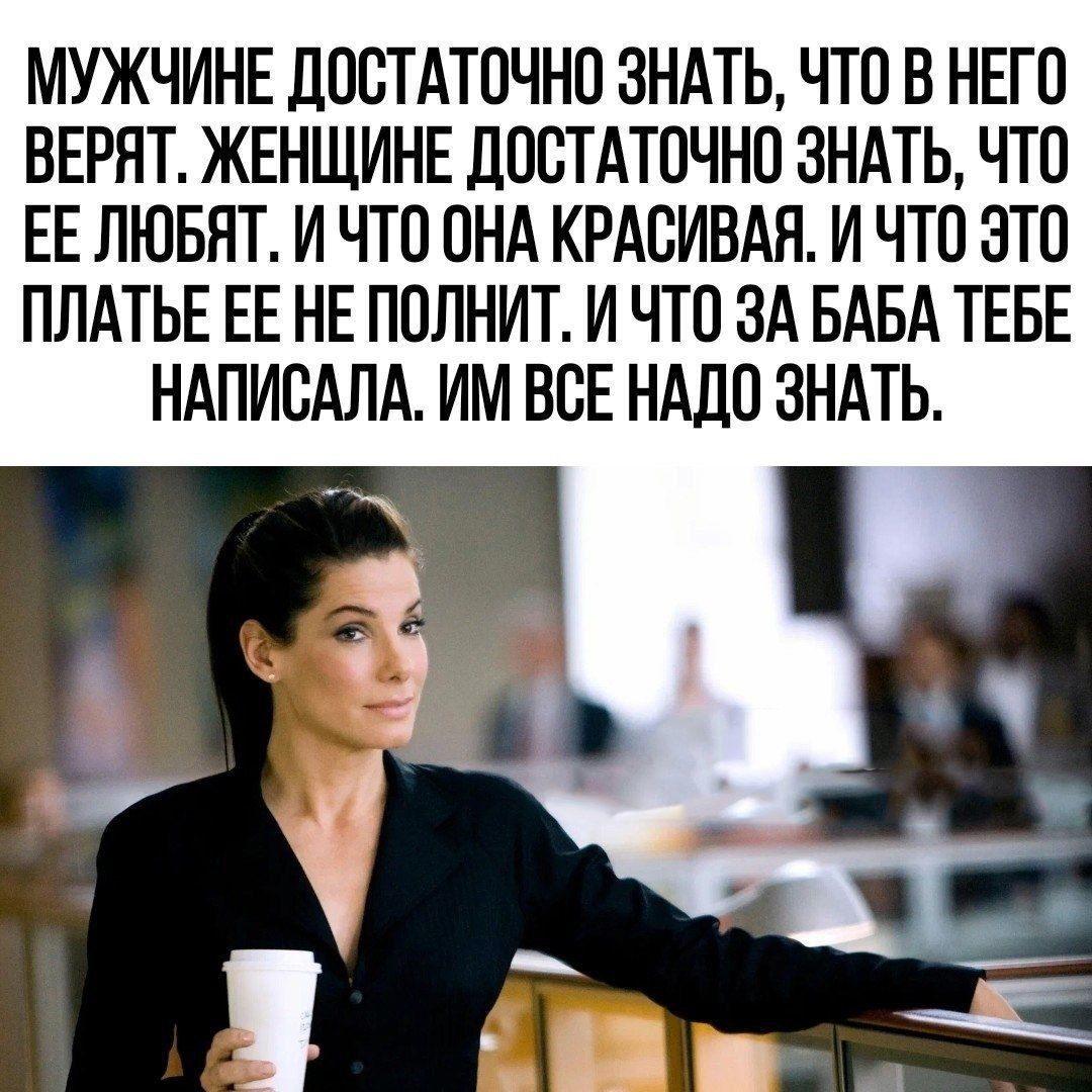 МУЖЧИНЕ ДОСТАТОЧНО ЗНАТЬ ЧТО В НЕГО ВЕРЯТ ЖЕНЩИНЕ ЛОВТАТОЧНО ЗНАТЬ ЧТО ЕЕ ЛЮБЯТ И ЧТО ОНА КРАСИВАЯ И ЧТО ЭТО ПЛАТЬЕ ЕЕ НЕ ПОЛНИТ И ЧТО ЗА БАБА ТЕБЕ НАПИОАЛА ИМ ВСЕ НАДО ЗНАТЬ