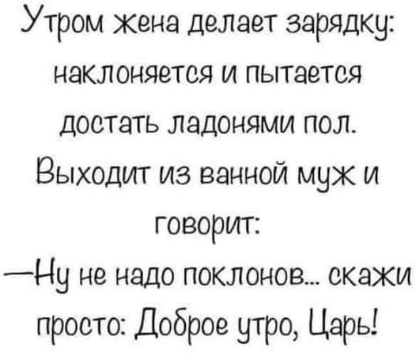 Утром жена делает зарядку наклоняется и пытается достать ладонями пол Выходит из ванной муж и говорит _Ну не надо поклонов скажи просто Доброе утро Царь