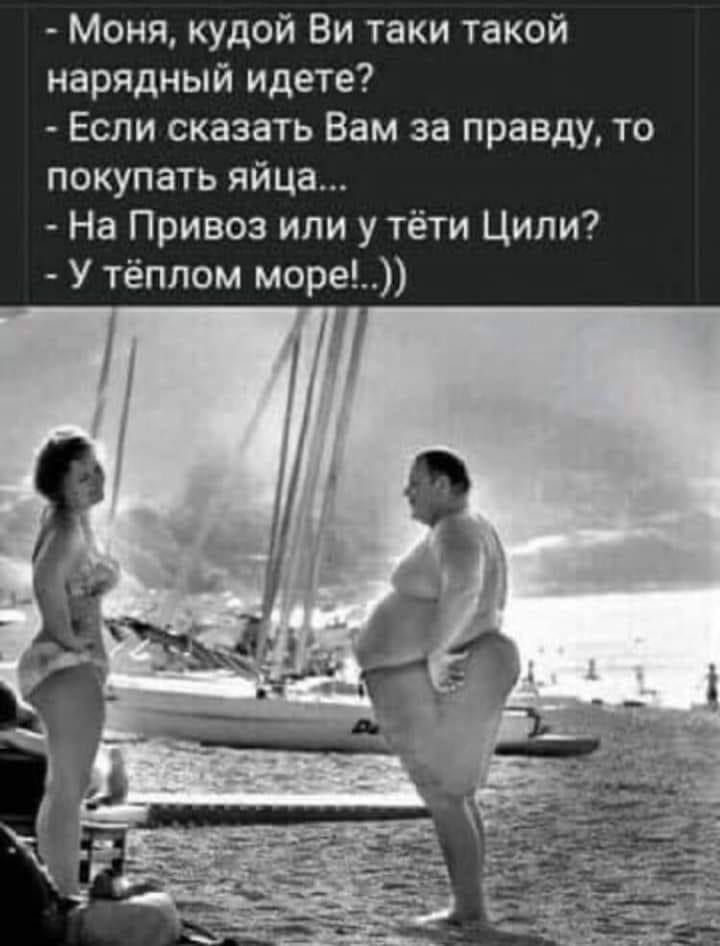 Моня кудой Ви таки такой нарядный идете Если сказать Вам за правду то покупать яйца На Привоз или у тёти Ципи У тёплом море