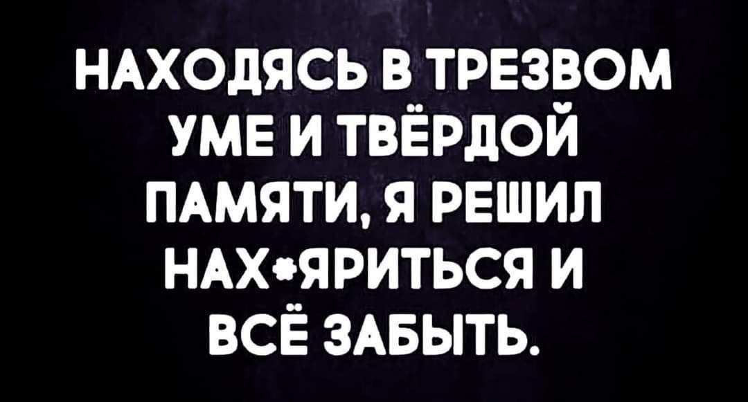 НАХОДЯСЬ в трезвом уме и твёрдой ПАМЯТИ я решил НАхяриться и всЁ ЗАБЫТЬ