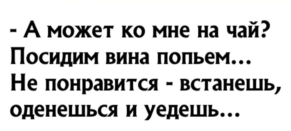 А может ко мне на чай Посидим вина попьем Не понравится встанешь оденешься и уедешь