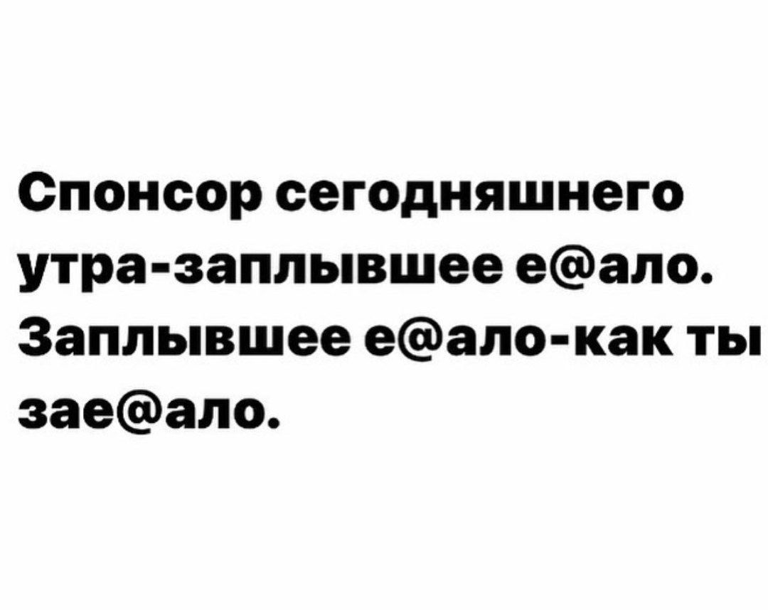 Спонсор сегодняшнего утра заплывшее еало Заппывшее еало как ты заеало