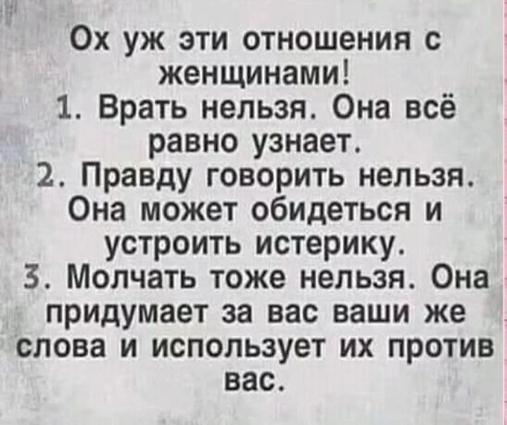 Ох уж эти отношения с женщинами 1 Врать нельзя Она всё равно узнает 2 Правду говорить нельзя Она может обидеться и устроить истерику 3 Молчать тоже нельзя Она придумает за вас ваши же слова и использует их против вас