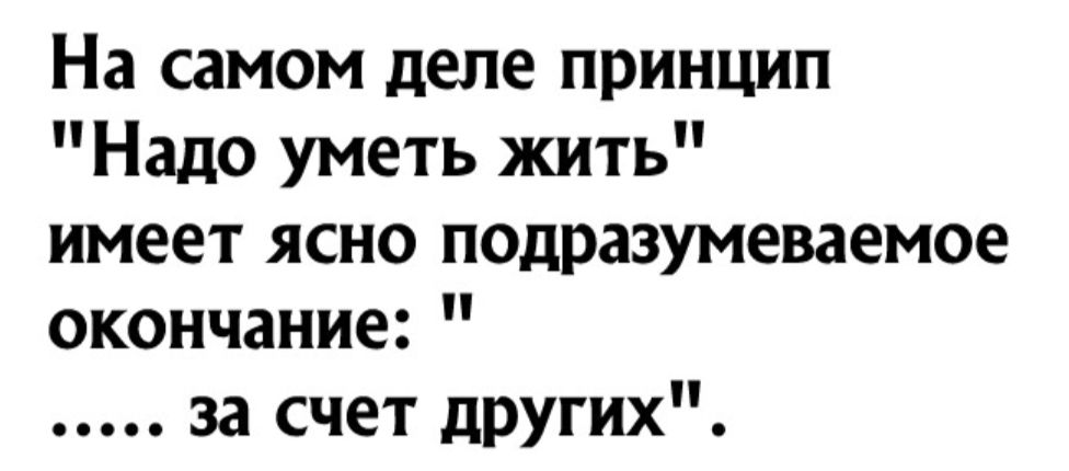На самом деле принцип Надо уметь жить имеет ясно подразумеваемое окончание за счет других