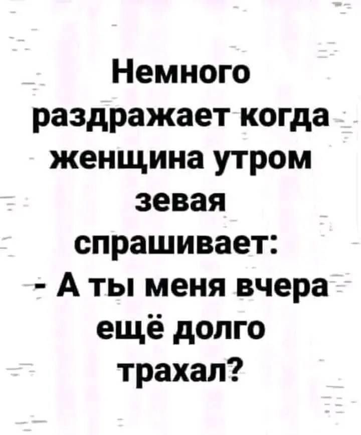 Немного раздражает когда женщина утром зевая спрашивает А ты меня вчера ещё долго трахал
