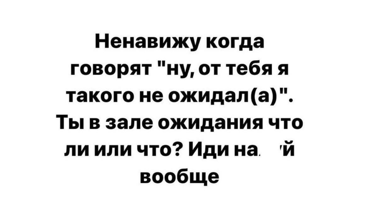 Ненавижу когда говорят ну от тебя я такого не ожидал а Ты в зале ожидания что ли или что Иди на й вообще