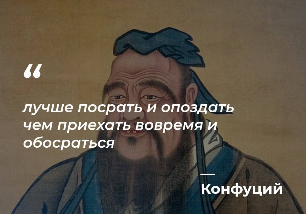 лучше посрать И ОПОЗДОГЬ чем приехать вовремя И обосраться Конфуций