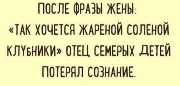 ПОСЛЕ ФРАЗЫ ЖЕНЫ ТАК ХОЧЕТСЯ ЖАРЕНОЙ СОЛЕНОЙ КПУБНИКИ ОТЕЦ СЕМЕРНХ дЕТЕЙ ПОТЕРЯЛ СОЗНАНИЕ