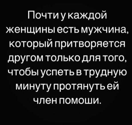 Почти у каждой женщины есть мужчина который притворяется другом только для того чтобы успеть в трудную минуту протянуть ей член помоши
