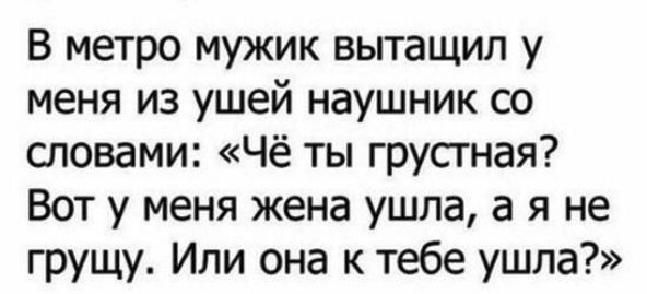 В метро мужик вытащил у меня из ушей наушник со словами Чё ты грустная Вот у меня жена ушла а я не грущу Или она к тебе ушла