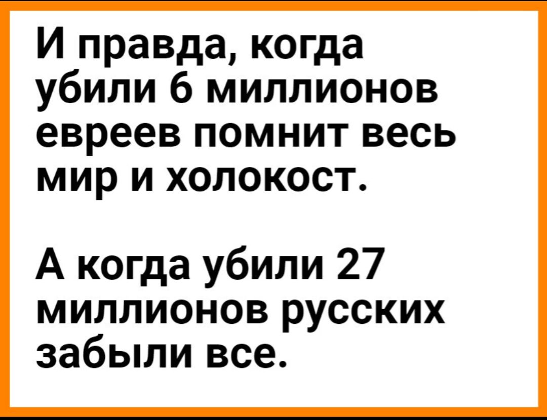 И правда когда убили 6 миллионов евреев помнит весь мир и холокост А когда убили 27 миллионов русских забыли все