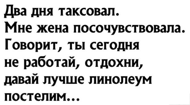 два дня таксовап Мне жена посочувствовала Говорит ты сегодня не работай отдохни давай лучше линолеум постепим