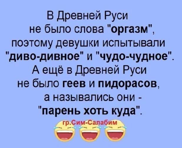 В Древней Руси не было слова оргазм поэтому девушки испытывали диво дивное и чудо чудное А ещё в Древней Руси не было геев и пидорасов а назывались они парень хоть куда
