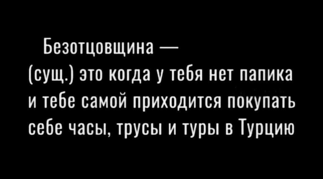 Безотцпвщина сущ это когда у тебя нет папика и тебе самой приходится покупъпь себе часы трусы и туры в Турцию