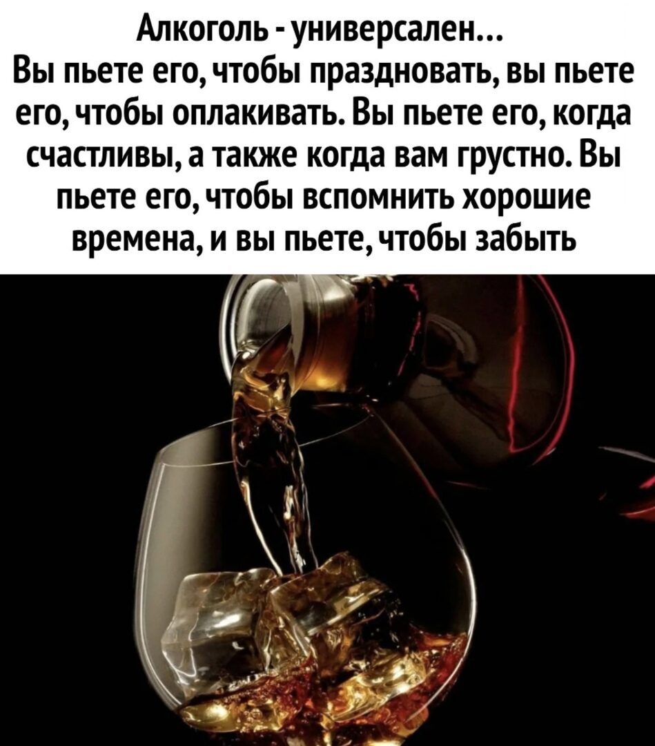 Алкоголь универсален Вы пьете его чтобы праздновать вы пьете его чтобы оплакивать Вы пьете его когда счастливы а также когда вам грустно Вы пьете его чтобы вспомнить хорошие времена и вы пьетечтобы забыть