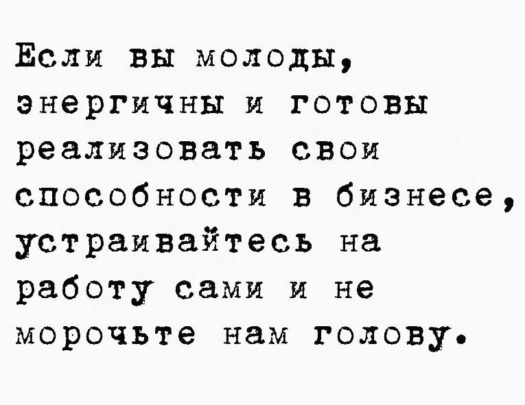 Если вы молоды энергичны и готовы реализовать свои способности в бизнесе устраивайтесь на работу сами и не морочьте нам голову