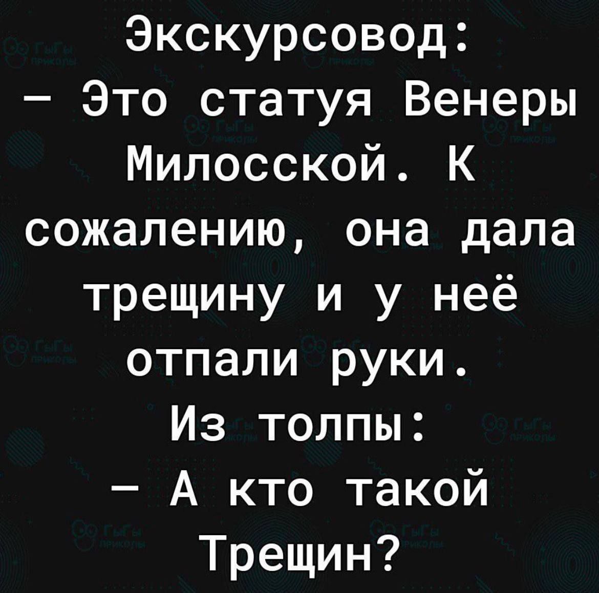 Экскурсовод Это статуя Венеры Милосской К сожалению она дала трещину и у неё отпали руки Из толпы А кто такой Трещин