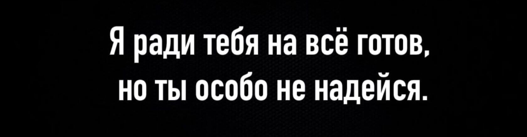 Я ради тебя на всё готов на ты особо не надейся