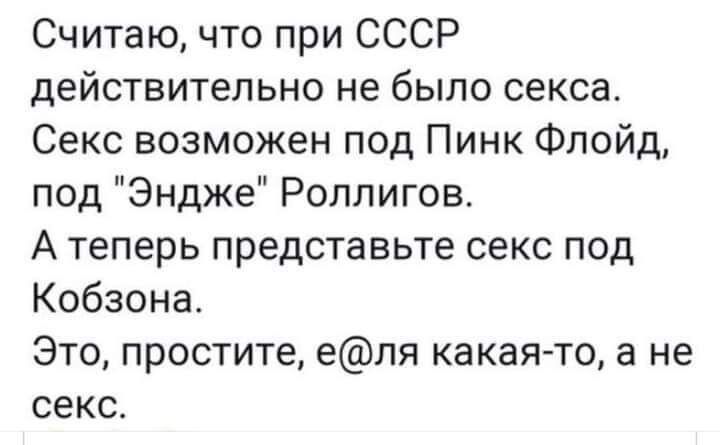 Считаю что при СССР действительно не было секса Секс возможен под Пинк Флойд под Эндже Роппигов А теперь представьте секс под Кобзона Это простите еля какая то а не секс