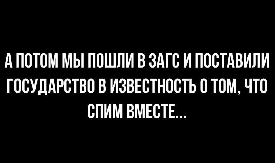 ПОТОМ МЫ ПОШЛИ В ЗАГС И ПОСТАВИЛИ ГОСУДАРСТВО В ИЗВЕСТНОСТЬ О ТОМ ЧТО СПИМ ВМЕСТЕ
