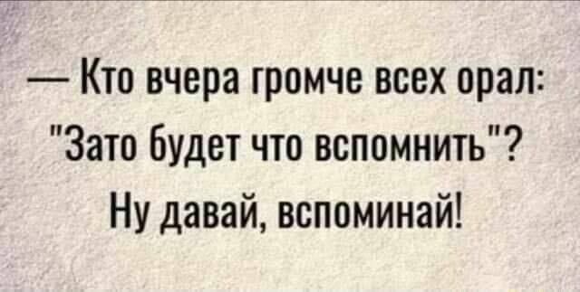 Кто вчера громче всех орал Зато Будет что вспомнить Ну давай вспоминай