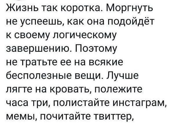 Жизнь так коротка Моргнуть не успеешь как она подойдёт к своему логическому завершению Поэтому не тратьте ее на всякие бесполезные вещи Лучше лягге на кровать полежите часа три полистайте инстаграм мемы почитайте твитгер