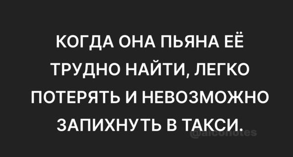 КОГДА ОНА ПЬЯНА ЕЁ ТРУДНО НАЙТИ ЛЕГКО ПОТЕРЯТЬ И НЕВОЗМОЖНО ЗАПИХНУТЬ В ТАКСИ