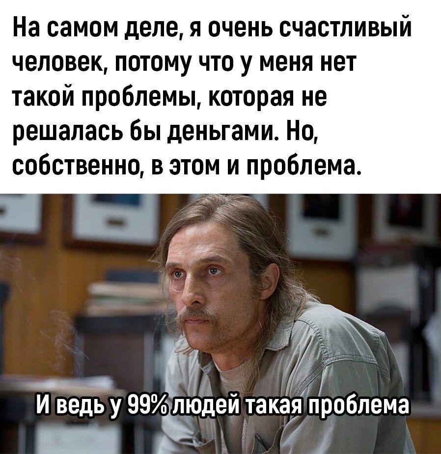 На самом деле я очень счастливый человек потому что у меня нет такой проблемы которая не решалась бы деньгами Но собственно в этом и проблема И И ведь у 99 людей такая проблема Ш А