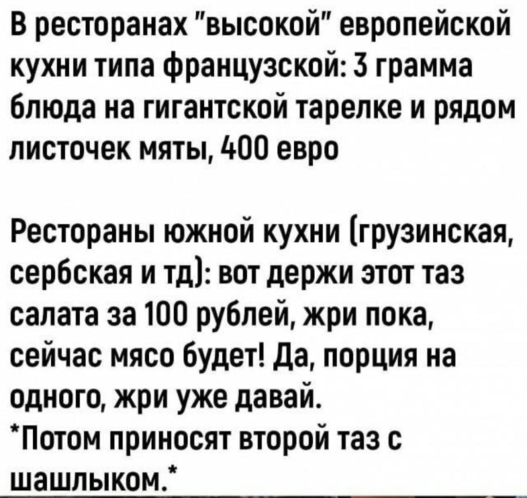 В ресторанах высокой европейской кухни типа французской 3 грамма блюда на гигантской тарелке и рядом листочек мяты 400 евро Рестораны южной кухни грузинская сербская и тд вот держи этот таз салата за 100 рублей жри пока сейчас мясо будет да порция на одного жри уже давай Потом приносят второй таз с шашлыком