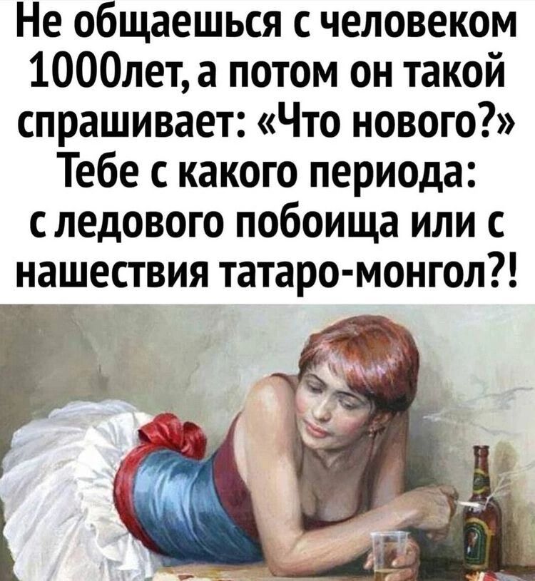 Не общаешься с человеком 1000лета потом он такой спрашивает Что нового Тебе с какого периода с ледового побоища или с нашествия татаро монгол
