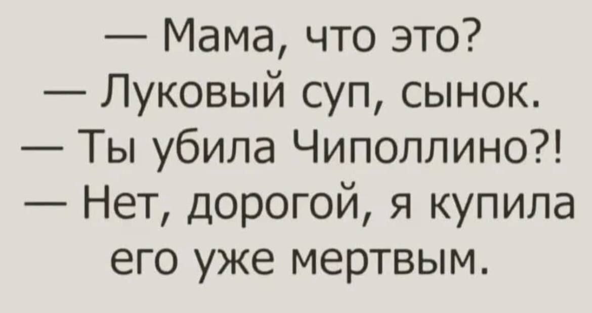 Мама что это Луковый суп сынок Ты убила Чиполлино Нет дорогой я купила его уже мертвым
