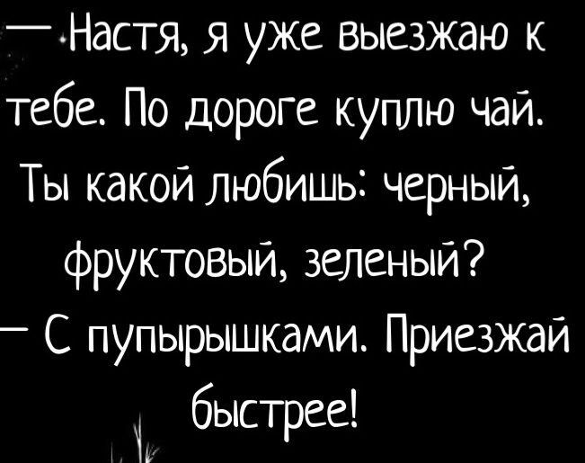 Настя я уже выезжаю к тебе По дороге куплю чай Ты какой любишь черный фруктовый зеленый С пупырышками Приезжай быстрее