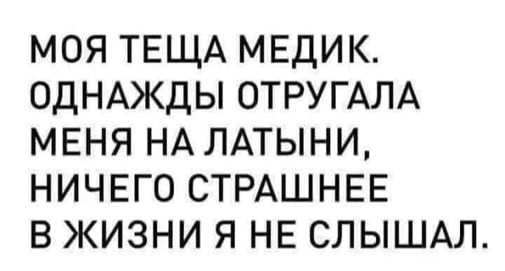 МОЯ ТЕЩА МЕДИК ОДНАЖДЫ ОТРУГАЛА МЕНЯ НАЛАТЫНИ НИЧЕГО СТРАШНЕЕ В ЖИЗНИ Я НЕ СЛЫШАЛ