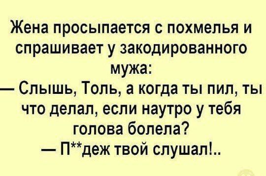 Жена просыпается с похмелья и спрашивает у закодированного мужа Слышь Толь а когда ты пил ты что делал если наутро у тебя голова болела Пдеж твой слушап